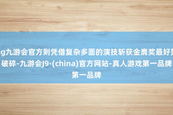 ag九游会官方则凭借复杂多面的演技斩获金膺奖最好男破碎-九游会J9·(china)官方网站-真人游戏第一品牌