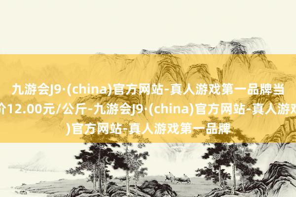 九游会J9·(china)官方网站-真人游戏第一品牌当日最高报价12.00元/公斤-九游会J9·(china)官方网站-真人游戏第一品牌