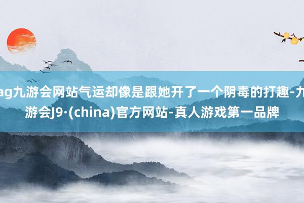 ag九游会网站气运却像是跟她开了一个阴毒的打趣-九游会J9·(china)官方网站-真人游戏第一品牌