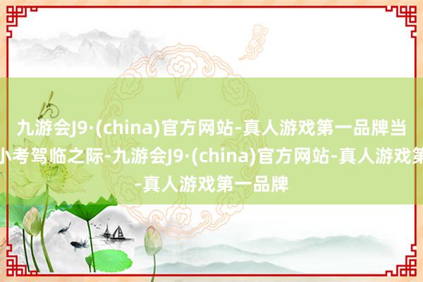 九游会J9·(china)官方网站-真人游戏第一品牌当全开麦小考驾临之际-九游会J9·(china)官方网站-真人游戏第一品牌