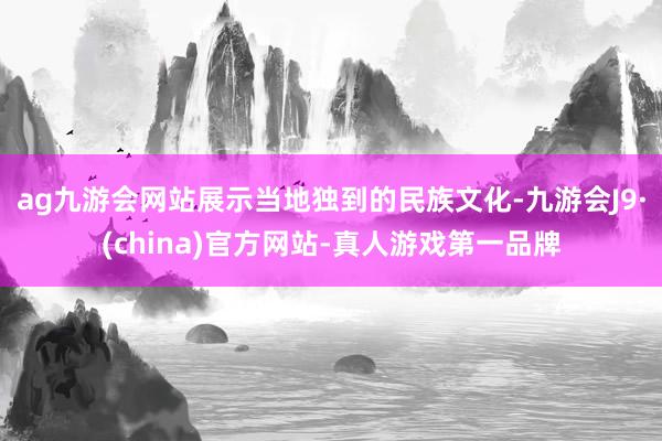 ag九游会网站展示当地独到的民族文化-九游会J9·(china)官方网站-真人游戏第一品牌