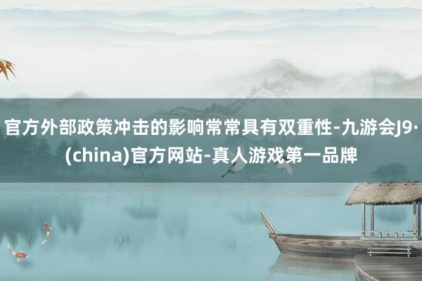 官方外部政策冲击的影响常常具有双重性-九游会J9·(china)官方网站-真人游戏第一品牌