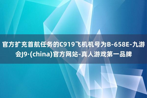 官方扩充首航任务的C919飞机机号为B-658E-九游会J9·(china)官方网站-真人游戏第一品牌