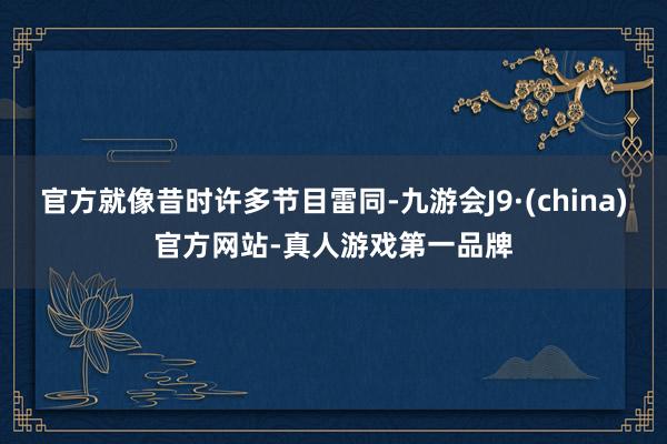官方就像昔时许多节目雷同-九游会J9·(china)官方网站-真人游戏第一品牌