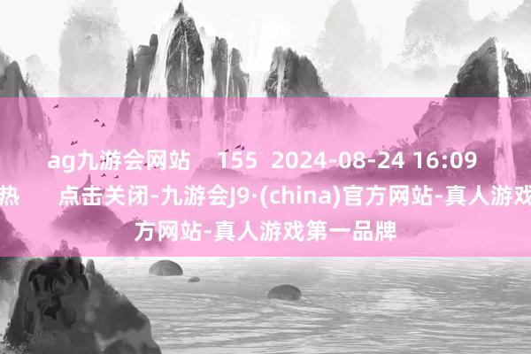 ag九游会网站    155  2024-08-24 16:09     一财最热      点击关闭-九游会J9·(china)官方网站-真人游戏第一品牌