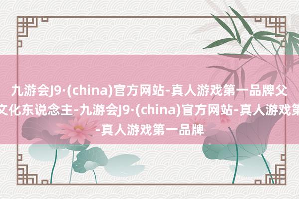 九游会J9·(china)官方网站-真人游戏第一品牌父母皆是文化东说念主-九游会J9·(china)官方网站-真人游戏第一品牌