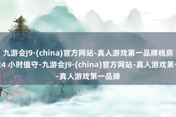 九游会J9·(china)官方网站-真人游戏第一品牌栈房前台 24 小时值守-九游会J9·(china)官方网站-真人游戏第一品牌