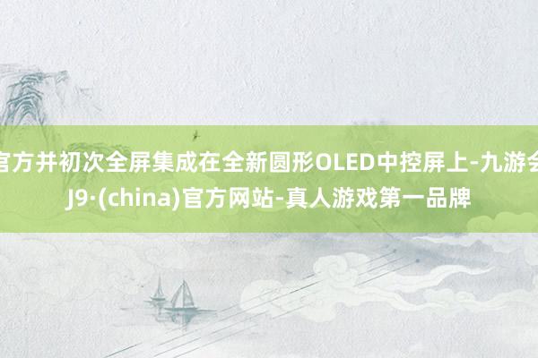 官方并初次全屏集成在全新圆形OLED中控屏上-九游会J9·(china)官方网站-真人游戏第一品牌
