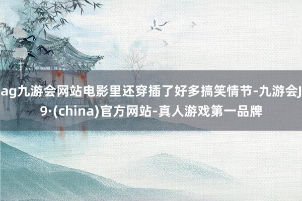 ag九游会网站电影里还穿插了好多搞笑情节-九游会J9·(china)官方网站-真人游戏第一品牌
