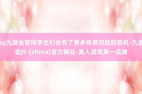 ag九游会官网学生们也有了更多体育四肢的契机-九游会J9·(china)官方网站-真人游戏第一品牌
