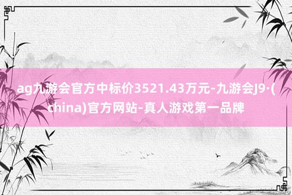 ag九游会官方中标价3521.43万元-九游会J9·(china)官方网站-真人游戏第一品牌