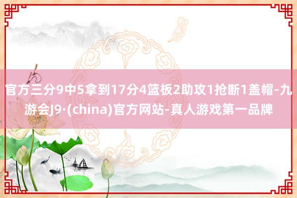官方三分9中5拿到17分4篮板2助攻1抢断1盖帽-九游会J9·(china)官方网站-真人游戏第一品牌