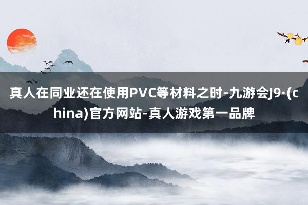 真人在同业还在使用PVC等材料之时-九游会J9·(china)官方网站-真人游戏第一品牌
