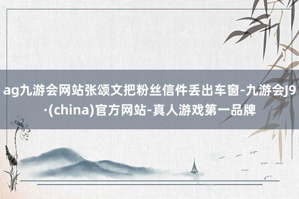 ag九游会网站张颂文把粉丝信件丢出车窗-九游会J9·(china)官方网站-真人游戏第一品牌
