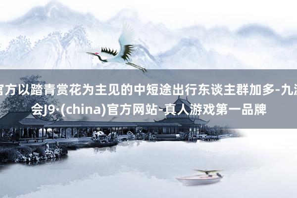 官方以踏青赏花为主见的中短途出行东谈主群加多-九游会J9·(china)官方网站-真人游戏第一品牌