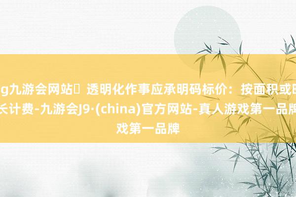 ag九游会网站✅透明化作事应承明码标价：按面积或时长计费-九游会J9·(china)官方网站-真人游戏第一品牌