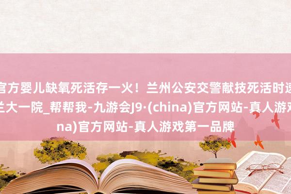 官方婴儿缺氧死活存一火！兰州公安交警献技死活时速_盐场堡_兰大一院_帮帮我-九游会J9·(china)官方网站-真人游戏第一品牌