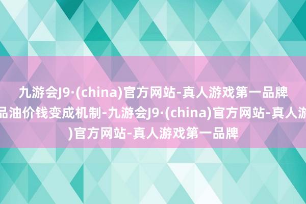 九游会J9·(china)官方网站-真人游戏第一品牌按照现行制品油价钱变成机制-九游会J9·(china)官方网站-真人游戏第一品牌