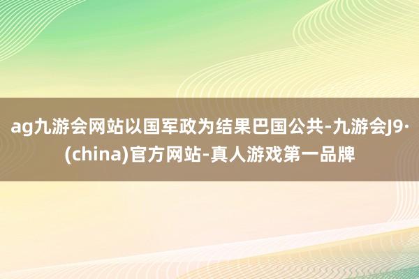 ag九游会网站以国军政为结果巴国公共-九游会J9·(china)官方网站-真人游戏第一品牌