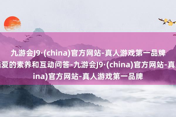 九游会J9·(china)官方网站-真人游戏第一品牌敦厚们用机动酷爱的素养和互动问答-九游会J9·(china)官方网站-真人游戏第一品牌