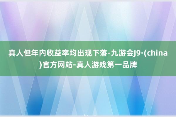 真人但年内收益率均出现下落-九游会J9·(china)官方网站-真人游戏第一品牌
