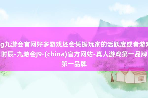 ag九游会官网好多游戏还会凭据玩家的活跃度或者游戏时辰-九游会J9·(china)官方网站-真人游戏第一品牌