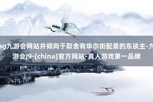 ag九游会网站并倾向于取舍有华尔街配景的东谈主-九游会J9·(china)官方网站-真人游戏第一品牌
