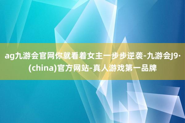 ag九游会官网你就看着女主一步步逆袭-九游会J9·(china)官方网站-真人游戏第一品牌