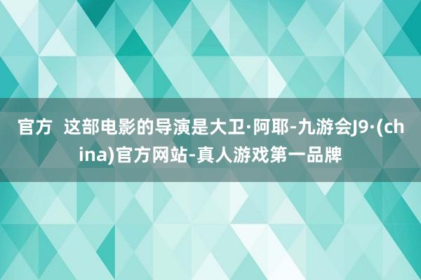 官方  这部电影的导演是大卫·阿耶-九游会J9·(china)官方网站-真人游戏第一品牌