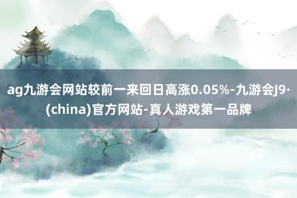 ag九游会网站较前一来回日高涨0.05%-九游会J9·(china)官方网站-真人游戏第一品牌