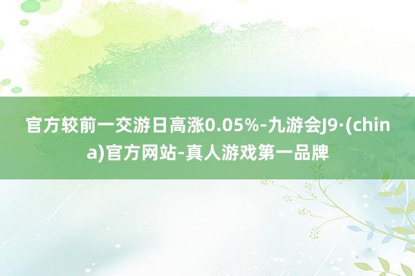 官方较前一交游日高涨0.05%-九游会J9·(china)官方网站-真人游戏第一品牌