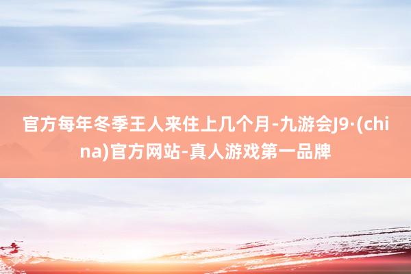 官方每年冬季王人来住上几个月-九游会J9·(china)官方网站-真人游戏第一品牌