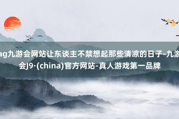 ag九游会网站让东谈主不禁想起那些清凉的日子-九游会J9·(china)官方网站-真人游戏第一品牌