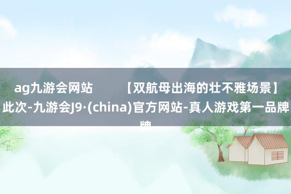 ag九游会网站        【双航母出海的壮不雅场景】此次-九游会J9·(china)官方网站-真人游戏第一品牌