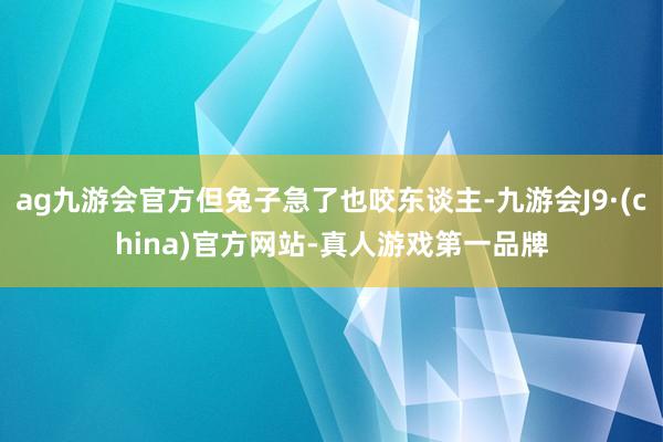 ag九游会官方但兔子急了也咬东谈主-九游会J9·(china)官方网站-真人游戏第一品牌