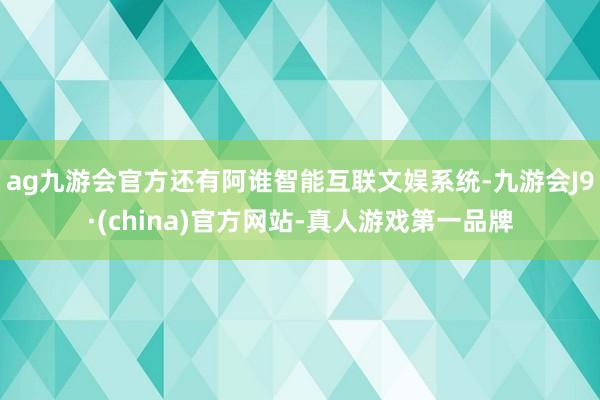 ag九游会官方还有阿谁智能互联文娱系统-九游会J9·(china)官方网站-真人游戏第一品牌