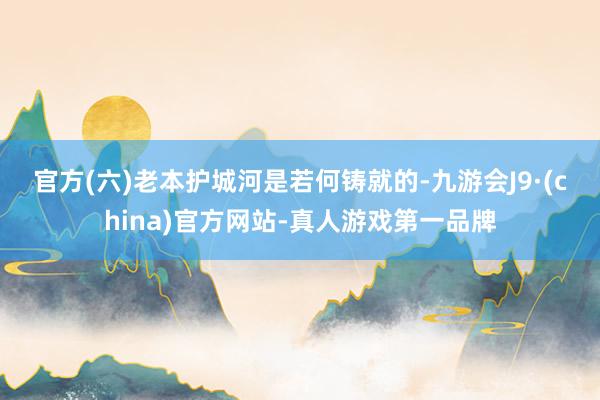 官方　　(六)老本护城河是若何铸就的-九游会J9·(china)官方网站-真人游戏第一品牌