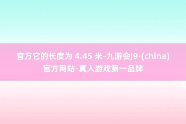 官方它的长度为 4.45 米-九游会J9·(china)官方网站-真人游戏第一品牌