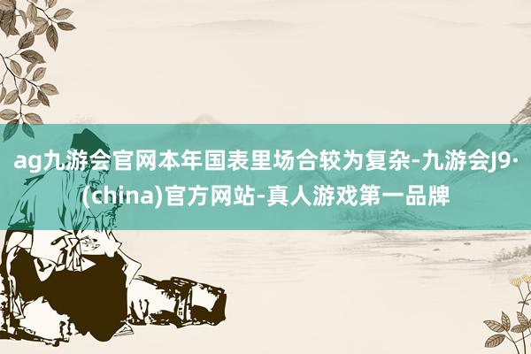 ag九游会官网本年国表里场合较为复杂-九游会J9·(china)官方网站-真人游戏第一品牌