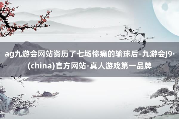 ag九游会网站资历了七场惨痛的输球后-九游会J9·(china)官方网站-真人游戏第一品牌