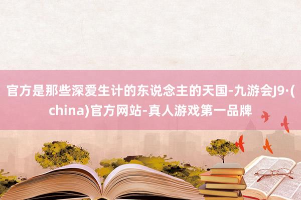 官方是那些深爱生计的东说念主的天国-九游会J9·(china)官方网站-真人游戏第一品牌