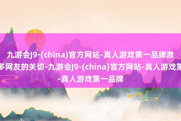 九游会J9·(china)官方网站-真人游戏第一品牌激发了更多网友的关切-九游会J9·(china)官方网站-真人游戏第一品牌
