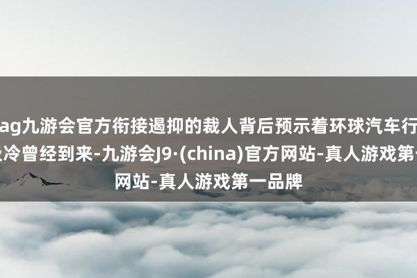 ag九游会官方衔接遏抑的裁人背后预示着环球汽车行业的极冷曾经到来-九游会J9·(china)官方网站-真人游戏第一品牌