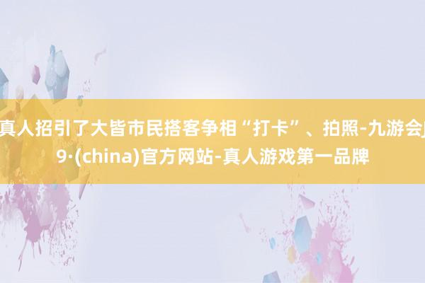 真人招引了大皆市民搭客争相“打卡”、拍照-九游会J9·(china)官方网站-真人游戏第一品牌