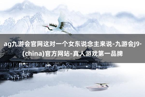 ag九游会官网这对一个女东说念主来说-九游会J9·(china)官方网站-真人游戏第一品牌