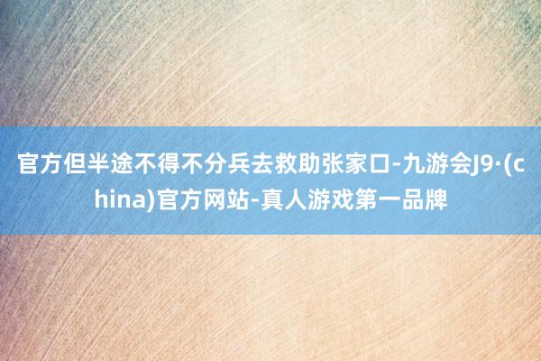 官方但半途不得不分兵去救助张家口-九游会J9·(china)官方网站-真人游戏第一品牌