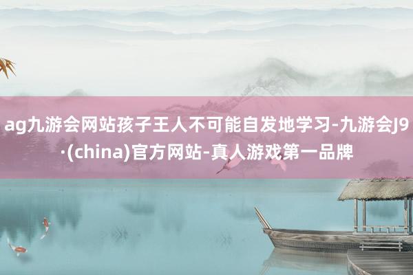 ag九游会网站孩子王人不可能自发地学习-九游会J9·(china)官方网站-真人游戏第一品牌