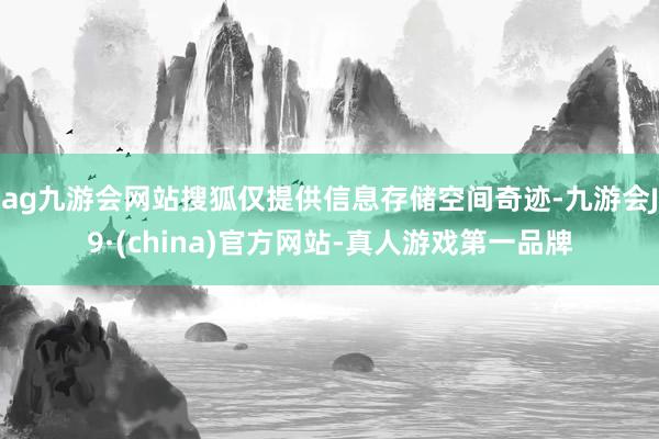 ag九游会网站搜狐仅提供信息存储空间奇迹-九游会J9·(china)官方网站-真人游戏第一品牌