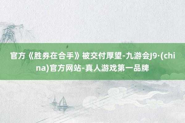 官方《胜券在合手》被交付厚望-九游会J9·(china)官方网站-真人游戏第一品牌