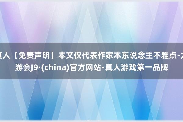 真人【免责声明】本文仅代表作家本东说念主不雅点-九游会J9·(china)官方网站-真人游戏第一品牌